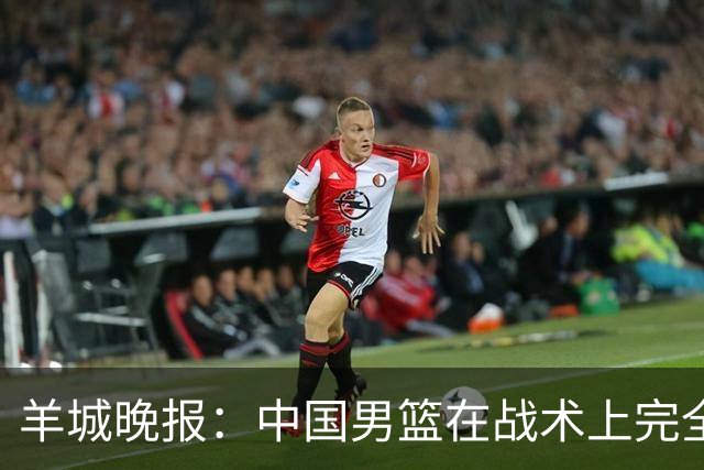 羊城晚报：中国男篮在战术上完全处于被动 场上队员显得有些无奈